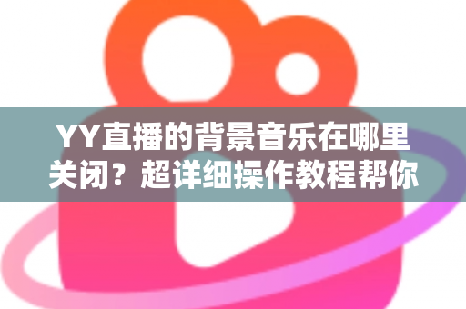 YY直播的背景音乐在哪里关闭？超详细操作教程帮你一键搞定