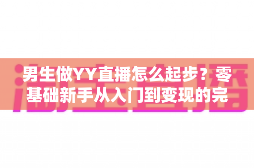男生做YY直播怎么起步？零基础新手从入门到变现的完整指南