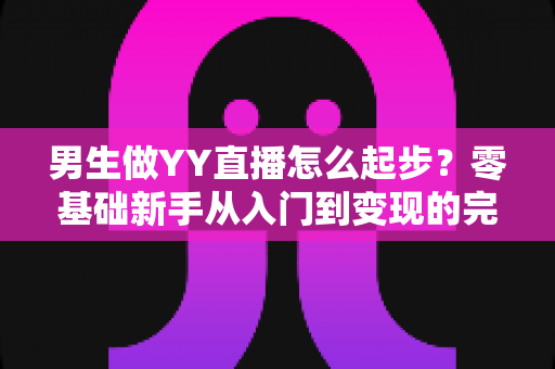 男生做YY直播怎么起步？零基础新手从入门到变现的完整指南