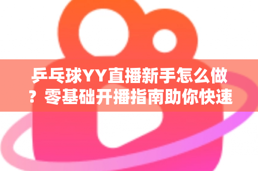 乒乓球YY直播新手怎么做?零基础开播指南助你快速上手涨粉 乒乓球YY直播新手怎么做?零基础开播指南助你快速上手涨粉
