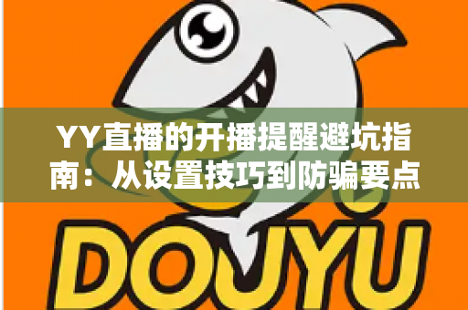 YY直播的开播提醒避坑指南:从设置技巧到防骗要点,一篇全搞定 YY直播的开播提醒避坑指南:从设置技巧到防骗要点,一篇全搞定