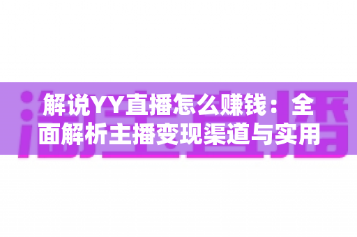 解说YY直播怎么赚钱:全面解析主播变现渠道与实用技巧 解说YY直播怎么赚钱:全面解析主播变现渠道与实用技巧