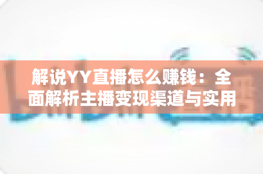 解说YY直播怎么赚钱:全面解析主播变现渠道与实用技巧 解说YY直播怎么赚钱:全面解析主播变现渠道与实用技巧