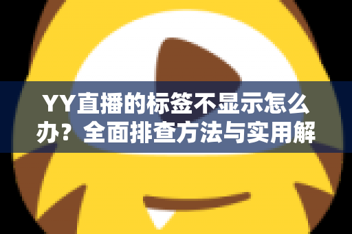 YY直播的标签不显示怎么办?全面排查方法与实用解决方案一文读懂 YY直播的标签不显示怎么办?全面排查方法与实用解决方案一文读懂