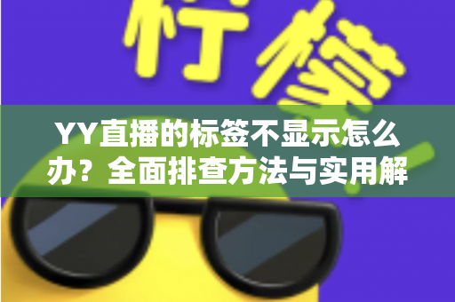 YY直播的标签不显示怎么办?全面排查方法与实用解决方案一文读懂 YY直播的标签不显示怎么办?全面排查方法与实用解决方案一文读懂