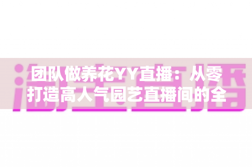 团队做养花YY直播:从零打造高人气园艺直播间的全攻略 团队做养花YY直播:从零打造高人气园艺直播间的全攻略