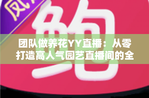 团队做养花YY直播:从零打造高人气园艺直播间的全攻略 团队做养花YY直播:从零打造高人气园艺直播间的全攻略