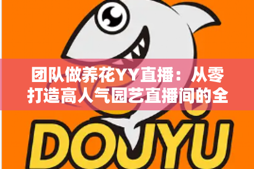 团队做养花YY直播:从零打造高人气园艺直播间的全攻略 团队做养花YY直播:从零打造高人气园艺直播间的全攻略