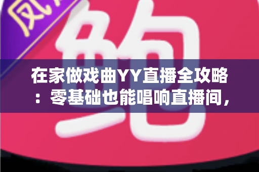 在家做戏曲YY直播全攻略：零基础也能唱响直播间，让传统艺术焕发新生命
