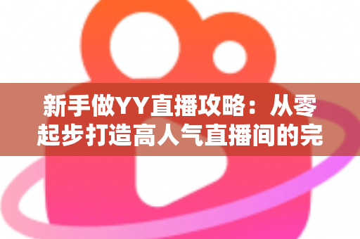 新手做YY直播攻略:从零起步打造高人气直播间的完整实战指南 新手做YY直播攻略:从零起步打造高人气直播间的完整实战指南