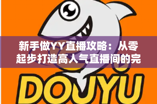 新手做YY直播攻略:从零起步打造高人气直播间的完整实战指南 新手做YY直播攻略:从零起步打造高人气直播间的完整实战指南