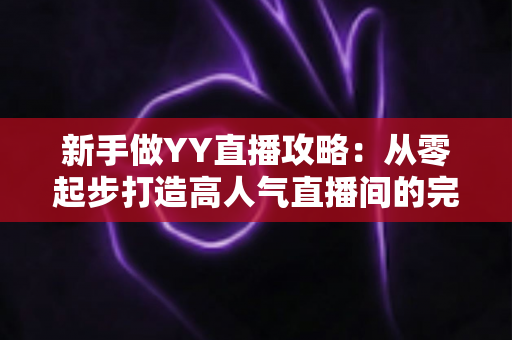 新手做YY直播攻略:从零起步打造高人气直播间的完整实战指南 新手做YY直播攻略:从零起步打造高人气直播间的完整实战指南
