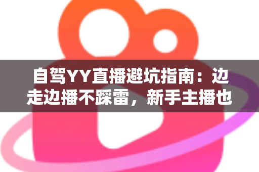 自驾YY直播避坑指南：边走边播不踩雷，新手主播也能稳定涨粉与安全变现