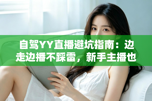 自驾YY直播避坑指南：边走边播不踩雷，新手主播也能稳定涨粉与安全变现