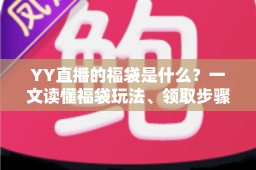 YY直播的福袋是什么？一文读懂福袋玩法、领取步骤与中奖技巧全攻略