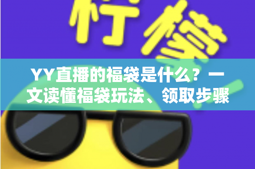 YY直播的福袋是什么？一文读懂福袋玩法、领取步骤与中奖技巧全攻略