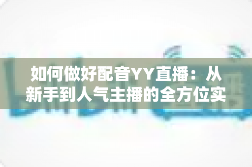 如何做好配音YY直播:从新手到人气主播的全方位实战指南 如何做好配音YY直播:从新手到人气主播的全方位实战指南