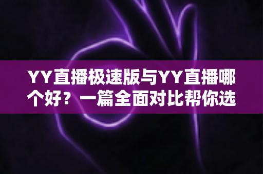 YY直播极速版与YY直播哪个好?一篇全面对比帮你选对直播应用 YY直播极速版与YY直播哪个好?一篇全面对比帮你选对直播应用