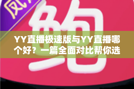 YY直播极速版与YY直播哪个好?一篇全面对比帮你选对直播应用 YY直播极速版与YY直播哪个好?一篇全面对比帮你选对直播应用