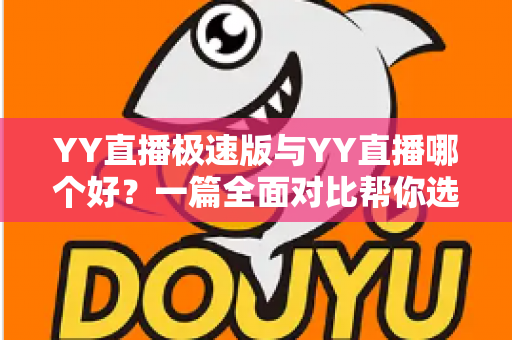 YY直播极速版与YY直播哪个好？一篇全面对比帮你选对直播应用