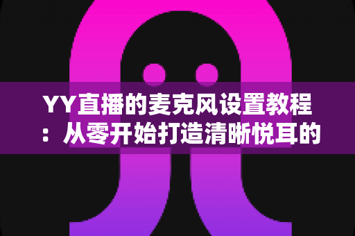 YY直播的麦克风设置教程:从零开始打造清晰悦耳的直播声音(2024最新完整指南) YY直播的麦克风设置教程:从零开始打造清晰悦耳的直播声音(2024最新完整指南)