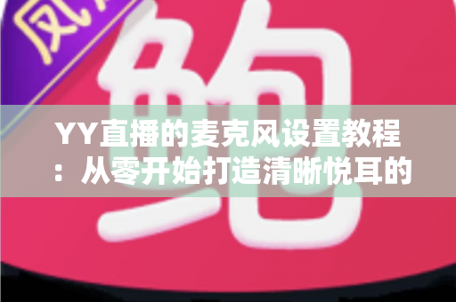 YY直播的麦克风设置教程:从零开始打造清晰悦耳的直播声音(2024最新完整指南) YY直播的麦克风设置教程:从零开始打造清晰悦耳的直播声音(2024最新完整指南)