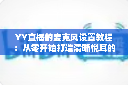 YY直播的麦克风设置教程:从零开始打造清晰悦耳的直播声音(2024最新完整指南) YY直播的麦克风设置教程:从零开始打造清晰悦耳的直播声音(2024最新完整指南)
