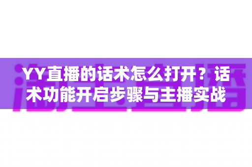 YY直播的话术怎么打开?话术功能开启步骤与主播实战技巧全解析 YY直播的话术怎么打开?话术功能开启步骤与主播实战技巧全解析