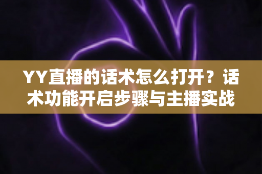 YY直播的话术怎么打开?话术功能开启步骤与主播实战技巧全解析 YY直播的话术怎么打开?话术功能开启步骤与主播实战技巧全解析