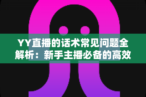 YY直播的话术常见问题全解析:新手主播必备的高效直播话术实战指南 YY直播的话术常见问题全解析:新手主播必备的高效直播话术实战指南