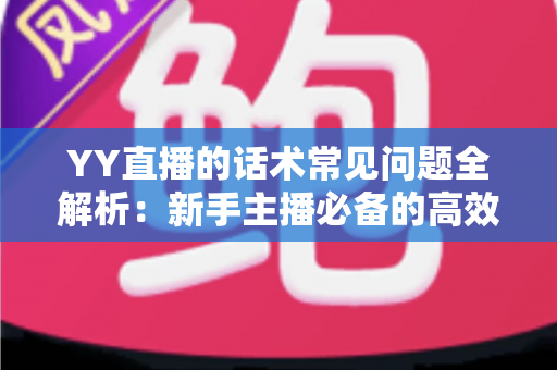YY直播的话术常见问题全解析:新手主播必备的高效直播话术实战指南 YY直播的话术常见问题全解析:新手主播必备的高效直播话术实战指南