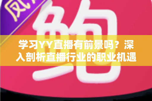 学习YY直播有前景吗?深入剖析直播行业的职业机遇与未来发展 学习YY直播有前景吗?深入剖析直播行业的职业机遇与未来发展