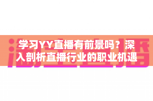 学习YY直播有前景吗?深入剖析直播行业的职业机遇与未来发展 学习YY直播有前景吗?深入剖析直播行业的职业机遇与未来发展