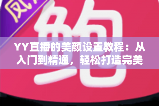 YY直播的美颜设置教程：从入门到精通，轻松打造完美镜头形象