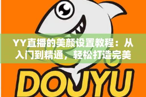 YY直播的美颜设置教程：从入门到精通，轻松打造完美镜头形象