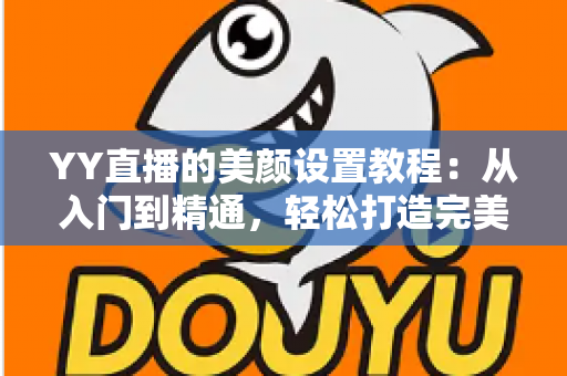 YY直播的美颜设置教程：从入门到精通，轻松打造完美镜头形象