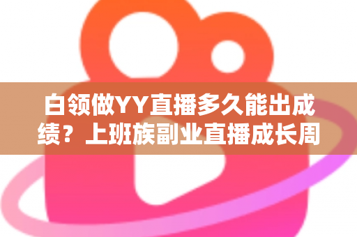 白领做YY直播多久能出成绩?上班族副业直播成长周期全解析与快速变现指南 白领做YY直播多久能出成绩?上班族副业直播成长周期全解析与快速变现指南