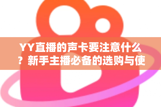 YY直播的声卡要注意什么？新手主播必备的选购与使用全攻略
