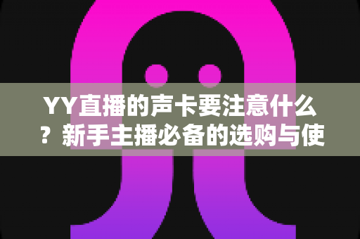 YY直播的声卡要注意什么？新手主播必备的选购与使用全攻略