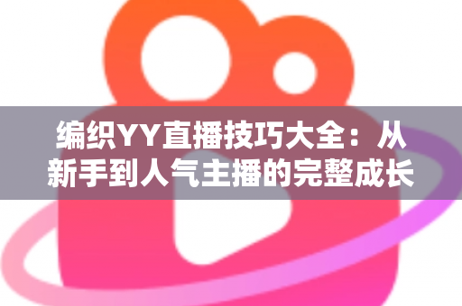 编织YY直播技巧大全：从新手到人气主播的完整成长指南