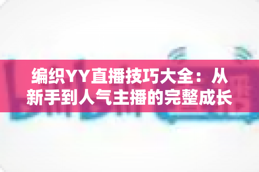 编织YY直播技巧大全：从新手到人气主播的完整成长指南