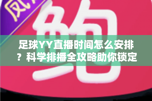 足球YY直播时间怎么安排?科学排播全攻略助你锁定黄金流量 足球YY直播时间怎么安排?科学排播全攻略助你锁定黄金流量