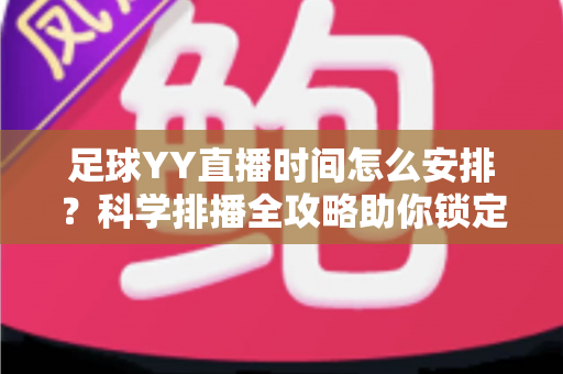 足球YY直播时间怎么安排?科学排播全攻略助你锁定黄金流量 足球YY直播时间怎么安排?科学排播全攻略助你锁定黄金流量