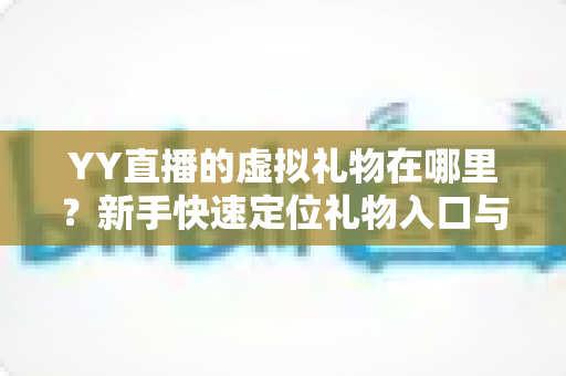 YY直播的虚拟礼物在哪里?新手快速定位礼物入口与送礼全流程实用指南 YY直播的虚拟礼物在哪里?新手快速定位礼物入口与送礼全流程实用指南