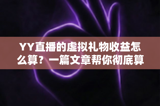 YY直播的虚拟礼物收益怎么算？一篇文章帮你彻底算清主播收入这本账