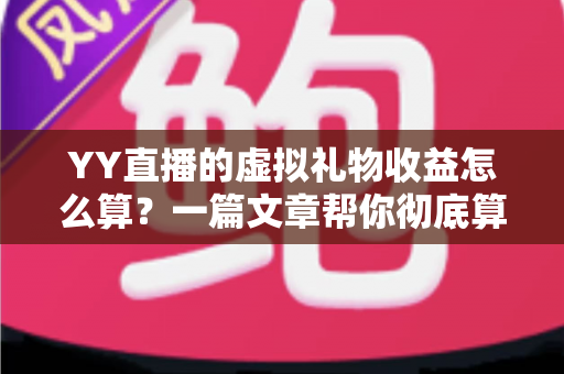 YY直播的虚拟礼物收益怎么算？一篇文章帮你彻底算清主播收入这本账