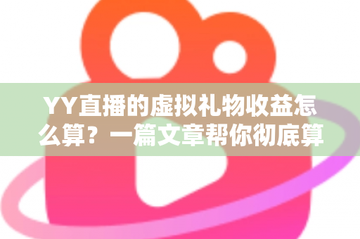 YY直播的虚拟礼物收益怎么算？一篇文章帮你彻底算清主播收入这本账