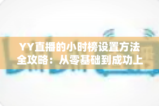 YY直播的小时榜设置方法全攻略:从零基础到成功上榜的完整指南,助你快速提升直播间人气与收益 YY直播的小时榜设置方法全攻略:从零基础到成功上榜的完整指南,助你快速提升直播间人气与收益