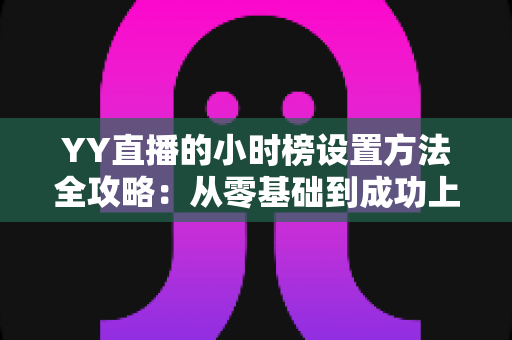 YY直播的小时榜设置方法全攻略：从零基础到成功上榜的完整指南，助你快速提升直播间人气与收益