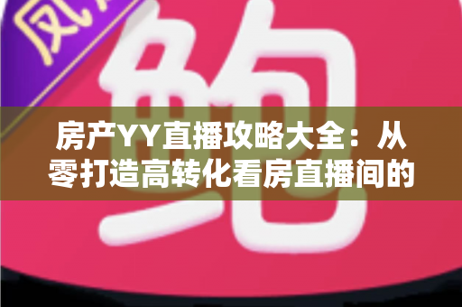 房产YY直播攻略大全:从零打造高转化看房直播间的实战指南 房产YY直播攻略大全:从零打造高转化看房直播间的实战指南